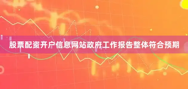 股票配资开户信息网站政府工作报告整体符合预期