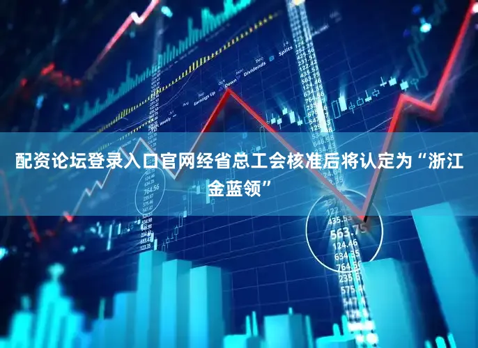 配资论坛登录入口官网经省总工会核准后将认定为“浙江金蓝领”