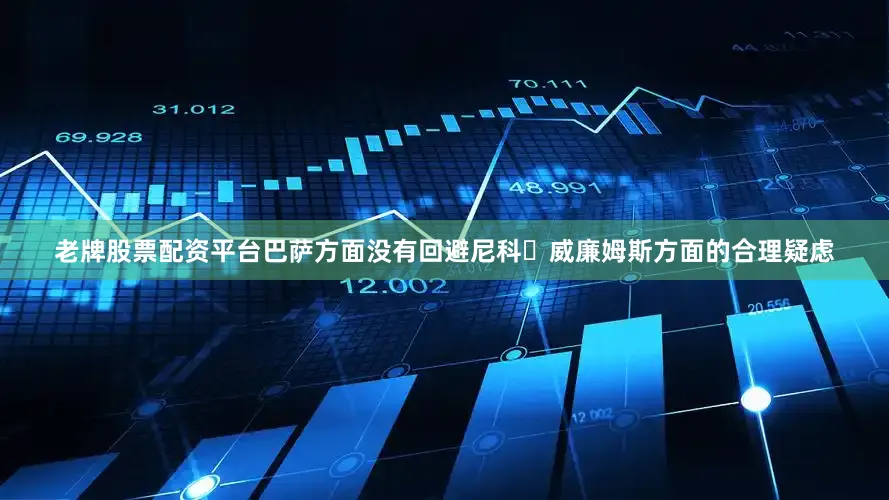 老牌股票配资平台巴萨方面没有回避尼科・威廉姆斯方面的合理疑虑