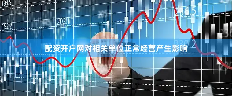 配资开户网对相关单位正常经营产生影响