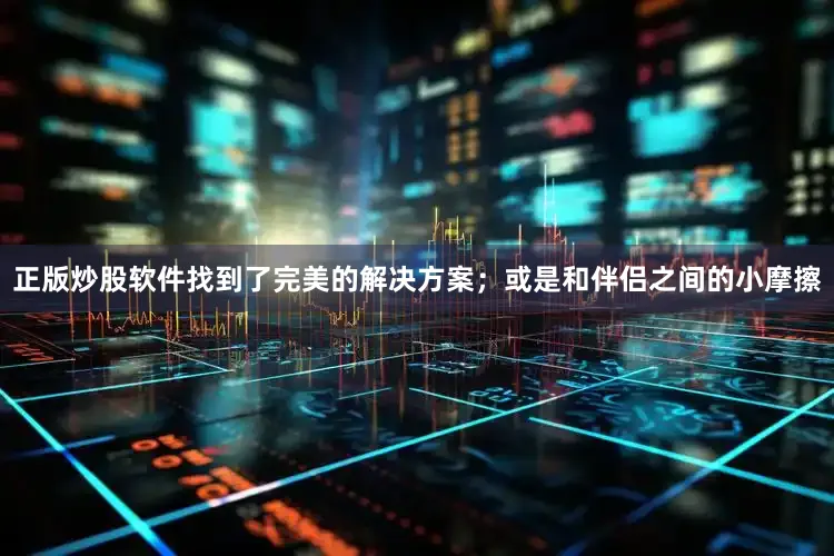 正版炒股软件找到了完美的解决方案；或是和伴侣之间的小摩擦