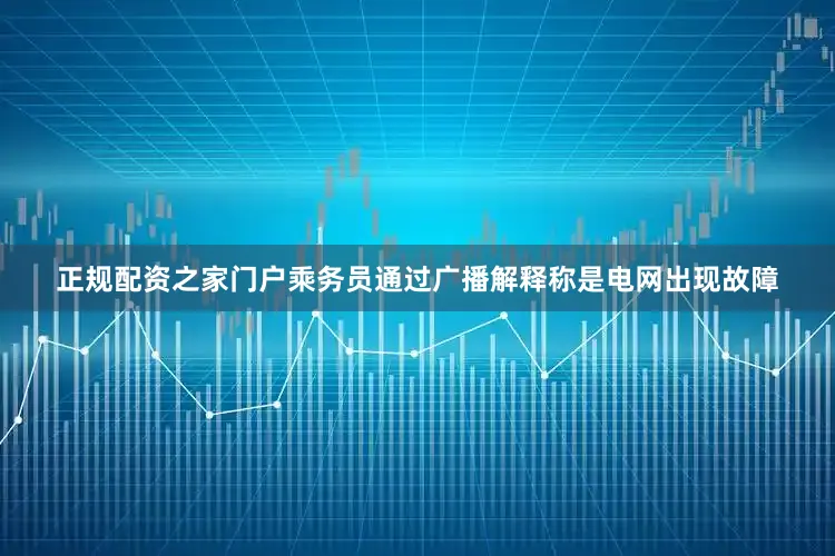 正规配资之家门户乘务员通过广播解释称是电网出现故障