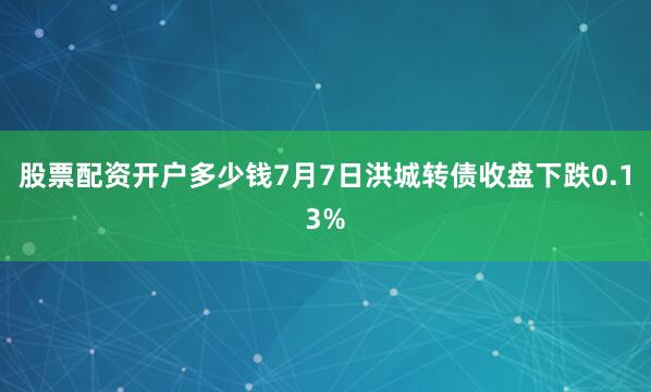 股票配资开户多少钱7月7日洪城转债收盘下跌0.13%