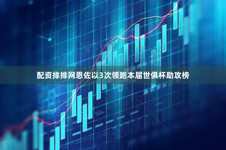 配资排排网恩佐以3次领跑本届世俱杯助攻榜