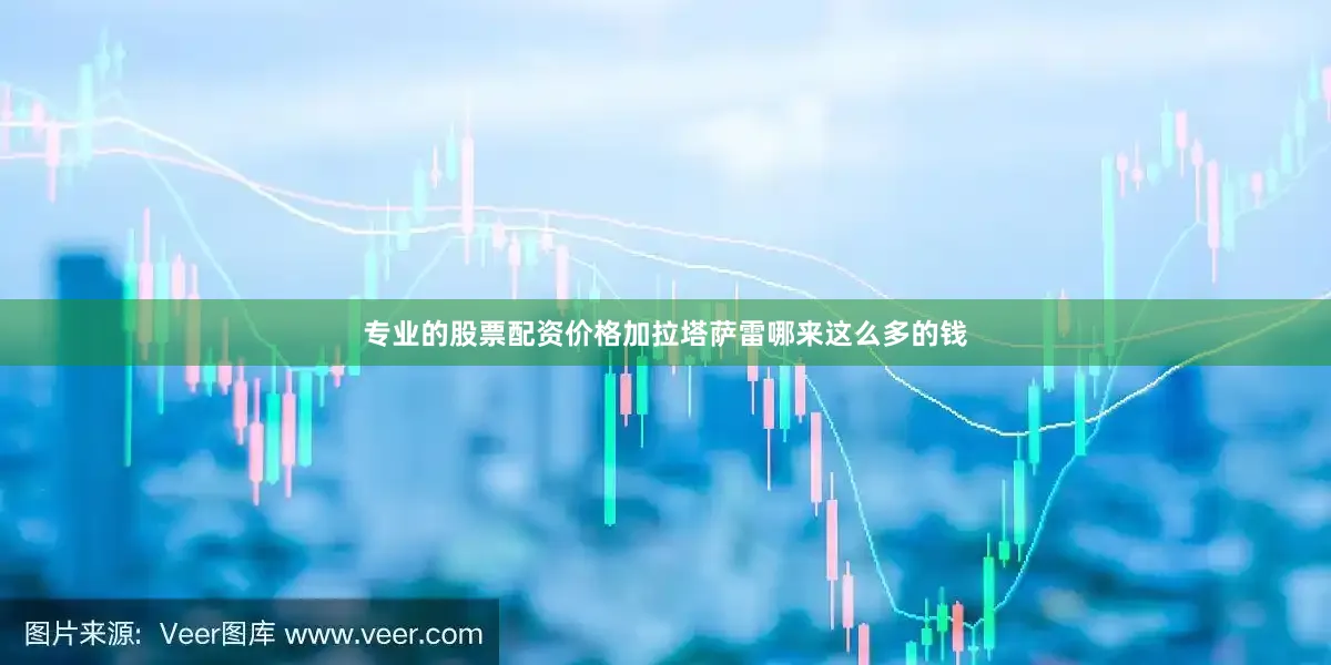 专业的股票配资价格加拉塔萨雷哪来这么多的钱