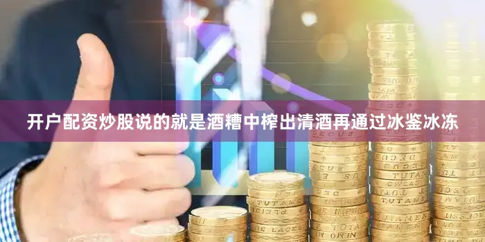 开户配资炒股说的就是酒糟中榨出清酒再通过冰鉴冰冻