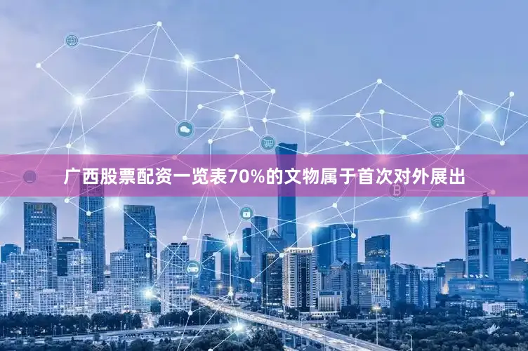 广西股票配资一览表70%的文物属于首次对外展出