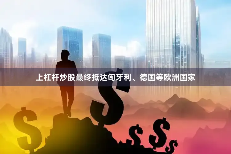 上杠杆炒股最终抵达匈牙利、德国等欧洲国家