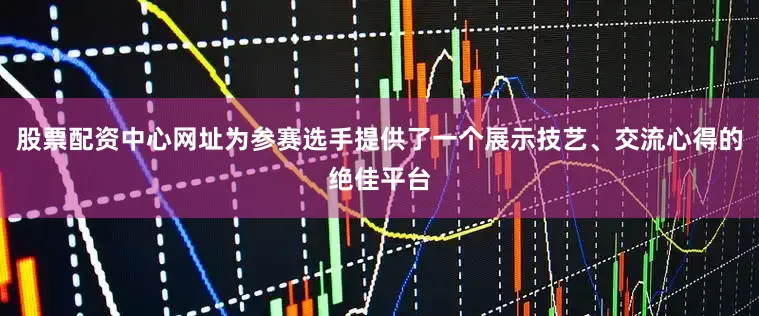 股票配资中心网址为参赛选手提供了一个展示技艺、交流心得的绝佳平台