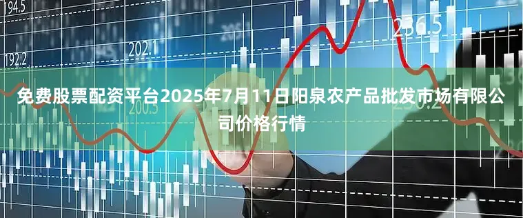 免费股票配资平台2025年7月11日阳泉农产品批发市场有限公司价格行情
