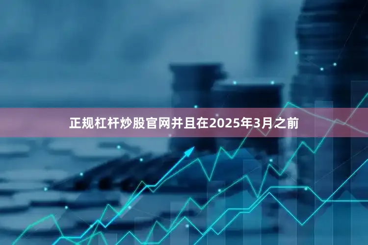 正规杠杆炒股官网并且在2025年3月之前