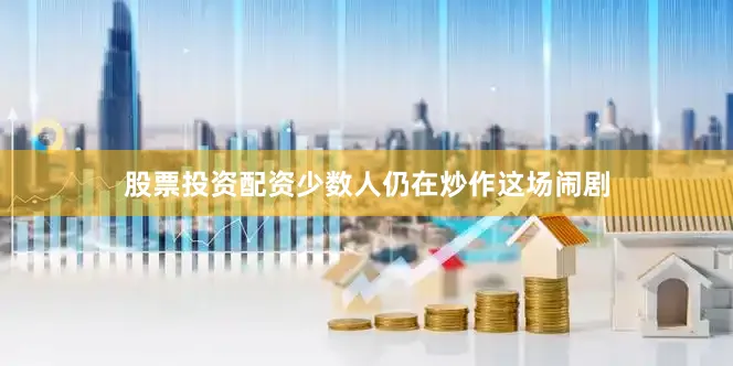 股票投资配资少数人仍在炒作这场闹剧