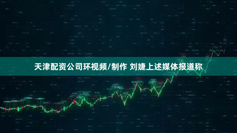 天津配资公司环视频/制作 刘婕上述媒体报道称