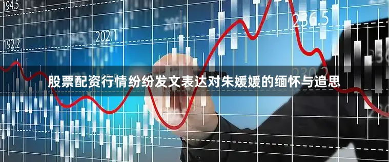 股票配资行情纷纷发文表达对朱媛媛的缅怀与追思