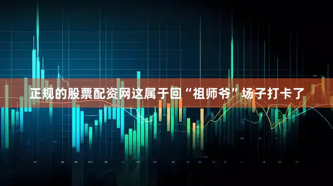 正规的股票配资网这属于回“祖师爷”场子打卡了