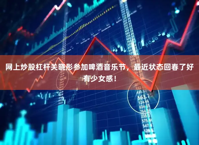 网上炒股杠杆关晓彤参加啤酒音乐节，最近状态回春了好有少女感！