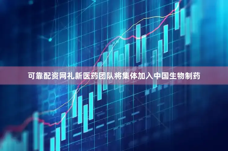 可靠配资网礼新医药团队将集体加入中国生物制药