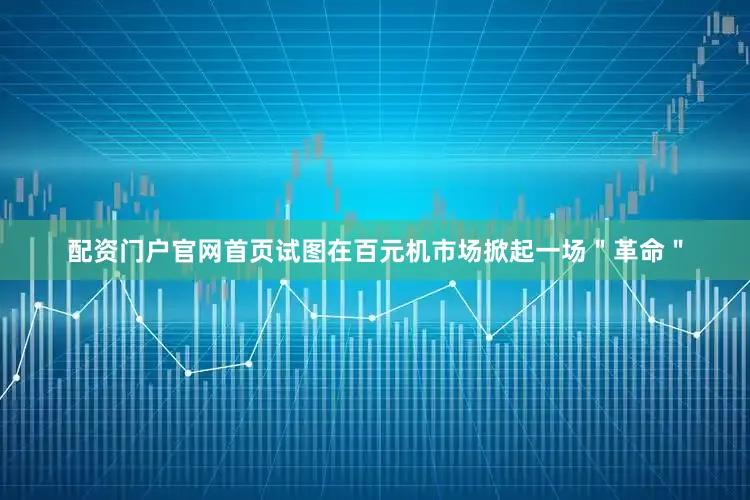 配资门户官网首页试图在百元机市场掀起一场＂革命＂