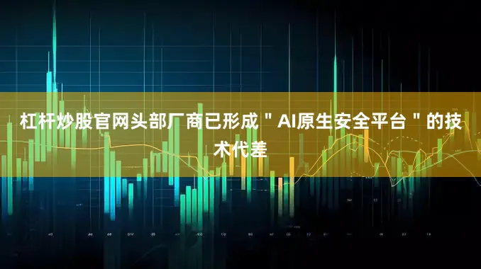 杠杆炒股官网头部厂商已形成＂AI原生安全平台＂的技术代差