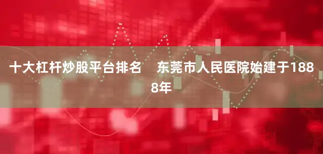 十大杠杆炒股平台排名    东莞市人民医院始建于1888年