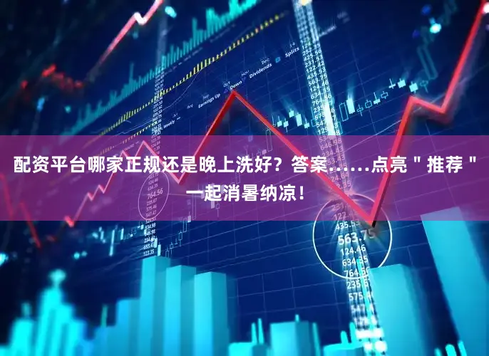 配资平台哪家正规还是晚上洗好？答案……点亮＂推荐＂一起消暑纳凉！