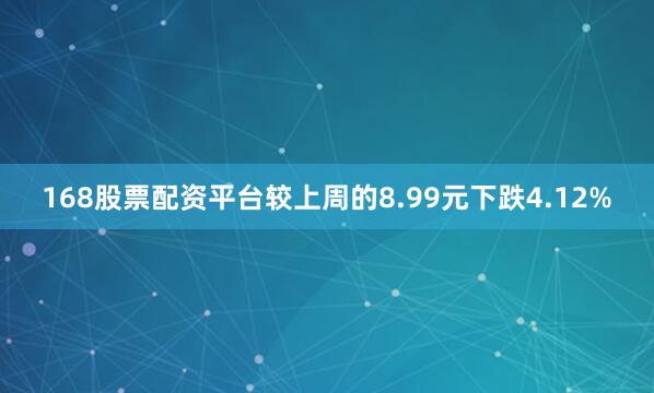 168股票配资平台较上周的8.99元下跌4.12%