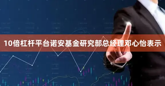 10倍杠杆平台诺安基金研究部总经理邓心怡表示