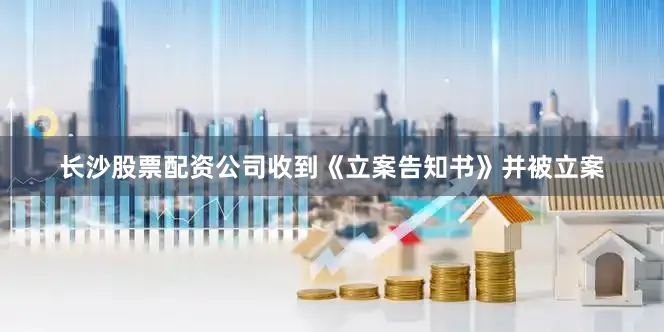 长沙股票配资公司收到《立案告知书》并被立案