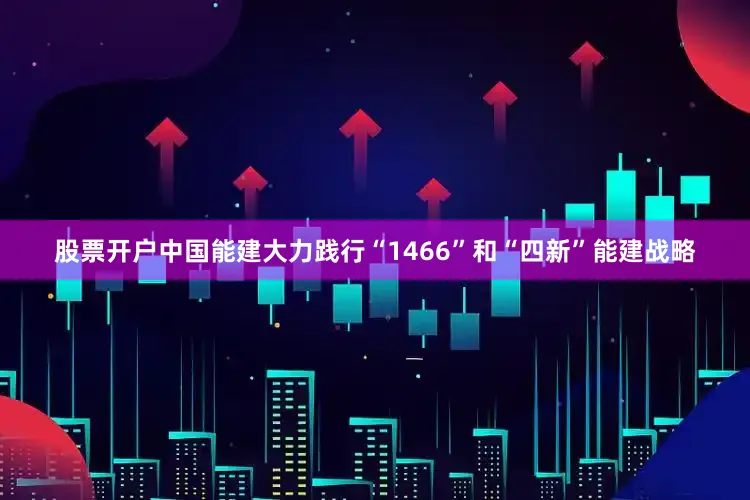 股票开户中国能建大力践行“1466”和“四新”能建战略