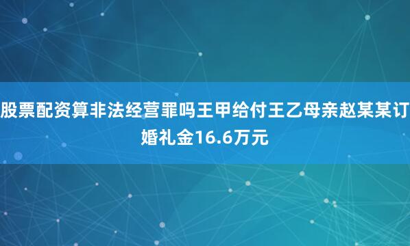 股票配资算非法经营罪吗王甲给付王乙母亲赵某某订婚礼金16.6万元