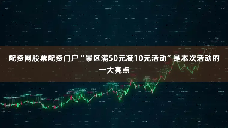 配资网股票配资门户“景区满50元减10元活动”是本次活动的一大亮点