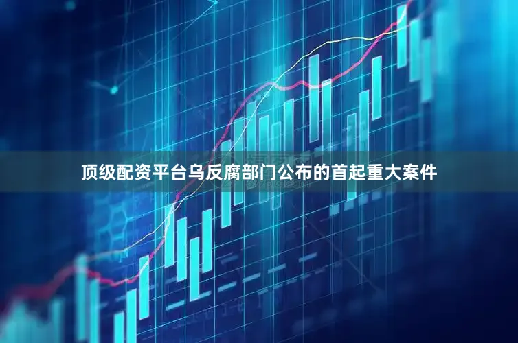 顶级配资平台乌反腐部门公布的首起重大案件