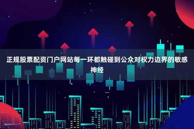 正规股票配资门户网站每一环都触碰到公众对权力边界的敏感神经
