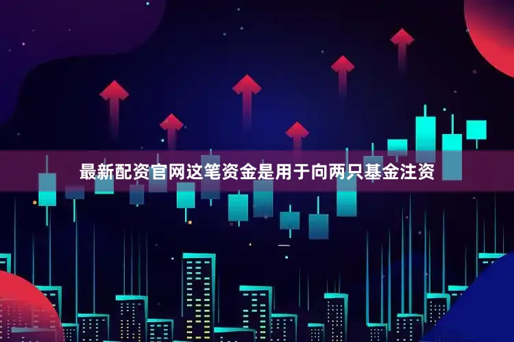 最新配资官网这笔资金是用于向两只基金注资
