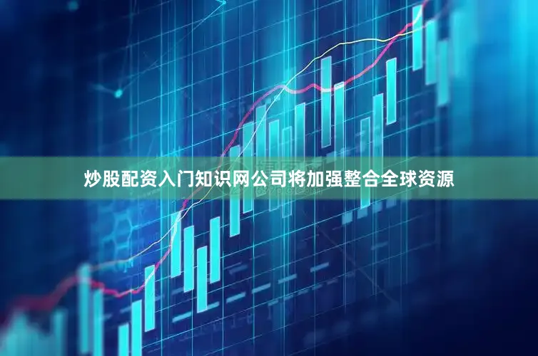 炒股配资入门知识网公司将加强整合全球资源