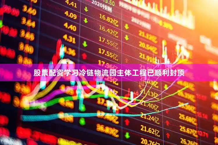 股票配资学习冷链物流园主体工程已顺利封顶
