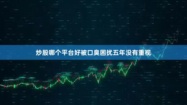 炒股哪个平台好被口臭困扰五年没有重视