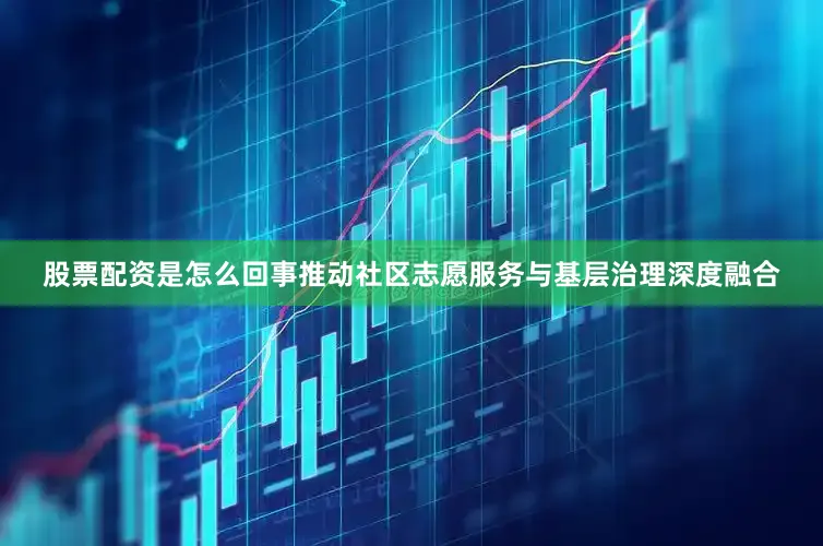 股票配资是怎么回事推动社区志愿服务与基层治理深度融合