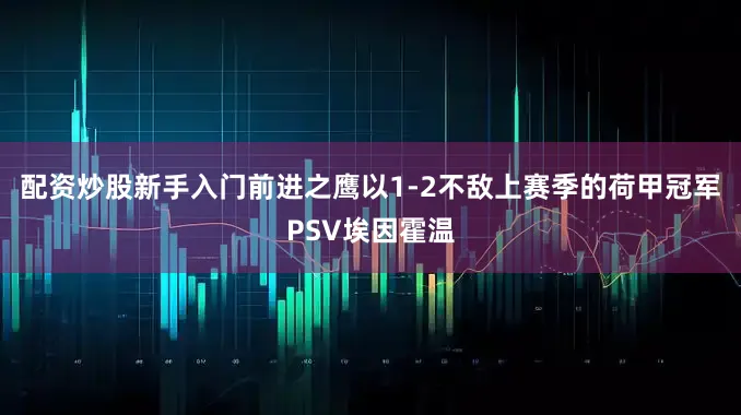 配资炒股新手入门前进之鹰以1-2不敌上赛季的荷甲冠军PSV埃因霍温