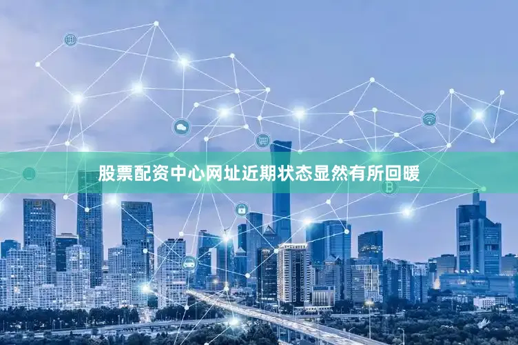 股票配资中心网址近期状态显然有所回暖