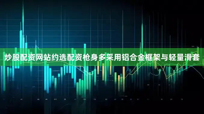 炒股配资网站约选配资枪身多采用铝合金框架与轻量滑套
