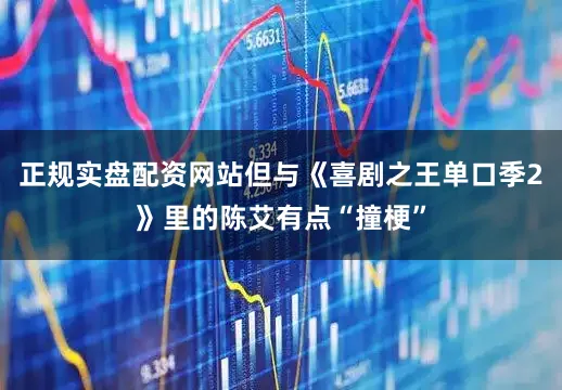 正规实盘配资网站但与《喜剧之王单口季2》里的陈艾有点“撞梗”