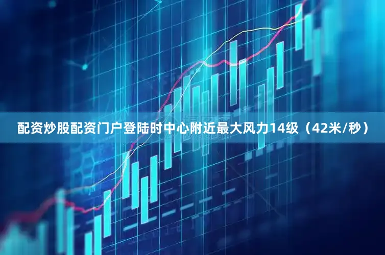 配资炒股配资门户登陆时中心附近最大风力14级（42米/秒）