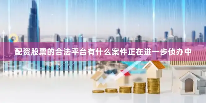 配资股票的合法平台有什么案件正在进一步侦办中