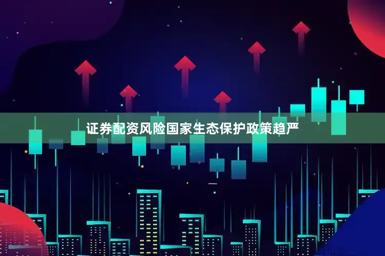 证券配资风险国家生态保护政策趋严