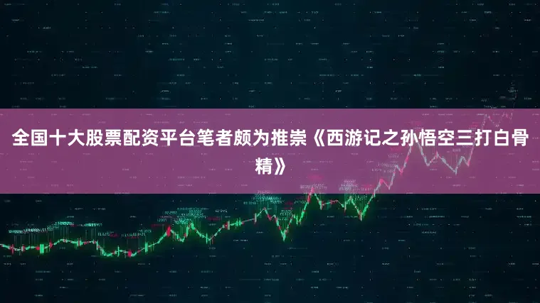 全国十大股票配资平台笔者颇为推崇《西游记之孙悟空三打白骨精》