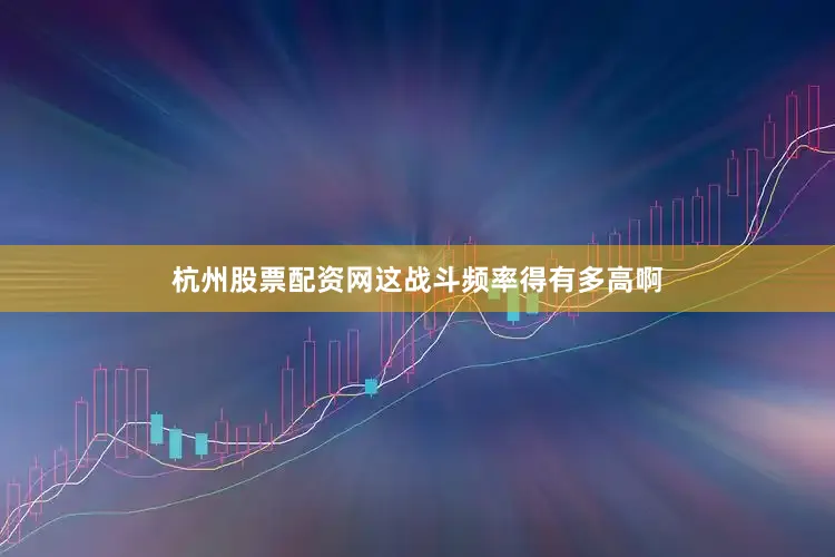 杭州股票配资网这战斗频率得有多高啊