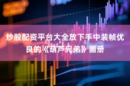 炒股配资平台大全放下手中装帧优良的《葫芦兄弟》画册