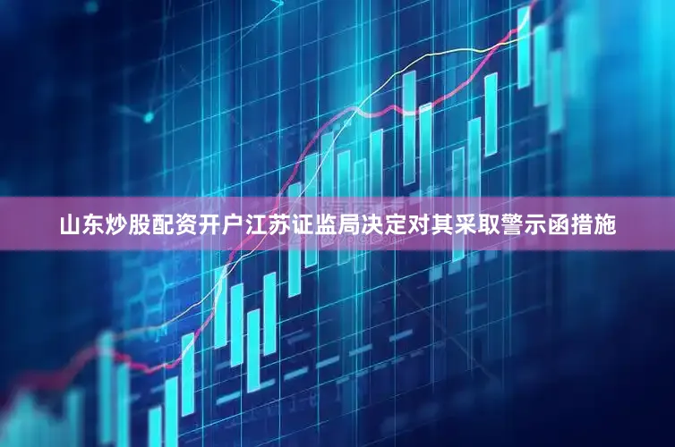 山东炒股配资开户江苏证监局决定对其采取警示函措施