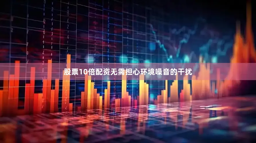 股票10倍配资无需担心环境噪音的干扰